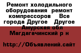 Ремонт холодильного оборудования, ремонт компрессоров. - Все города Другое » Другое   . Амурская обл.,Магдагачинский р-н